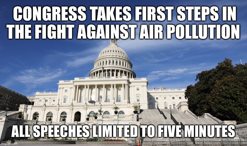 Congress takes step against air pollution | CONGRESS TAKES FIRST STEPS IN
THE FIGHT AGAINST AIR POLLUTION; ALL SPEECHES LIMITED TO FIVE MINUTES | image tagged in congress,air,pollution,speeches,steps | made w/ Imgflip meme maker