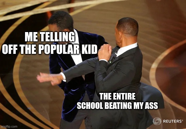 based off the oscars incident | ME TELLING OFF THE POPULAR KID; THE ENTIRE SCHOOL BEATING MY ASS | image tagged in will smith punching chris rock,popular,kid,school meme | made w/ Imgflip meme maker