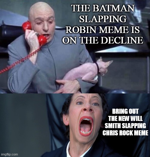 Dr Evil and Frau | THE BATMAN SLAPPING ROBIN MEME IS ON THE DECLINE; BRING OUT THE NEW WILL SMITH SLAPPING CHRIS ROCK MEME | image tagged in dr evil and frau,meme,memes,batman slapping robin,chris rock,will smith | made w/ Imgflip meme maker