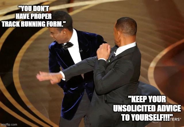 Unsolicited Advice | "YOU DON'T HAVE PROPER TRACK RUNNING FORM."; "KEEP YOUR UNSOLICITED ADVICE TO YOURSELF!!!" | image tagged in will smith punching chris rock | made w/ Imgflip meme maker