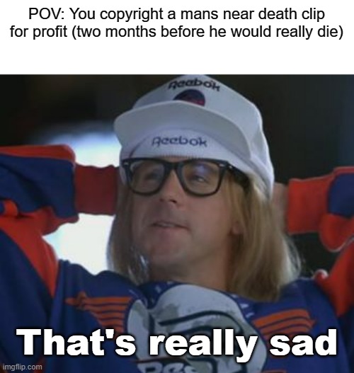 Thats a real jerky move | POV: You copyright a mans near death clip for profit (two months before he would really die); That's really sad | image tagged in and that's just really sad | made w/ Imgflip meme maker