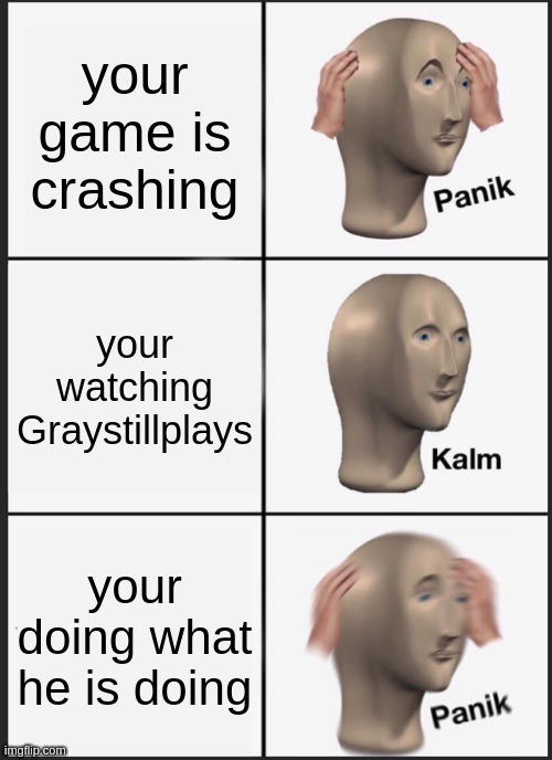 the true fear of gamers and games | your game is crashing; your watching Graystillplays; your doing what he is doing | image tagged in memes,panik kalm panik,gsp | made w/ Imgflip meme maker