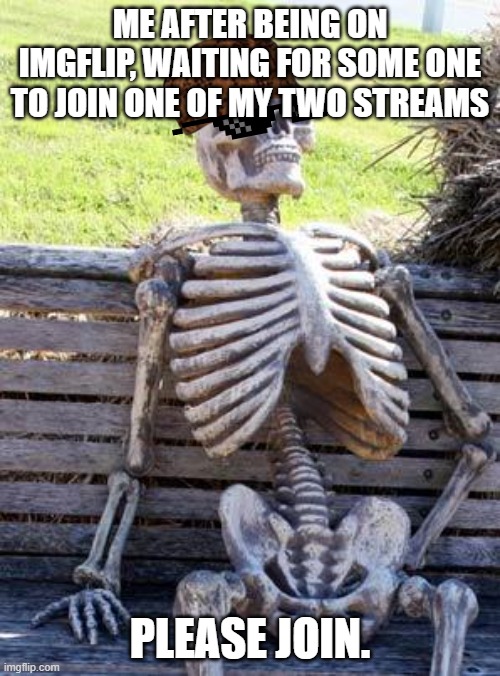 Please? | ME AFTER BEING ON IMGFLIP, WAITING FOR SOME ONE TO JOIN ONE OF MY TWO STREAMS; PLEASE JOIN. | image tagged in memes,waiting skeleton | made w/ Imgflip meme maker