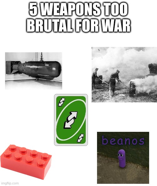 5 weapons too brutal for war |  5 WEAPONS TOO BRUTAL FOR WAR | image tagged in white rectangle,weapon of mass destruction,death,so you have chosen death,beanos,stepping on a lego | made w/ Imgflip meme maker