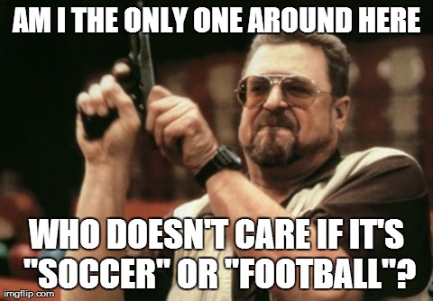 Am I The Only One Around Here Meme | AM I THE ONLY ONE AROUND HERE WHO DOESN'T CARE IF IT'S "SOCCER" OR "FOOTBALL"? | image tagged in memes,am i the only one around here | made w/ Imgflip meme maker
