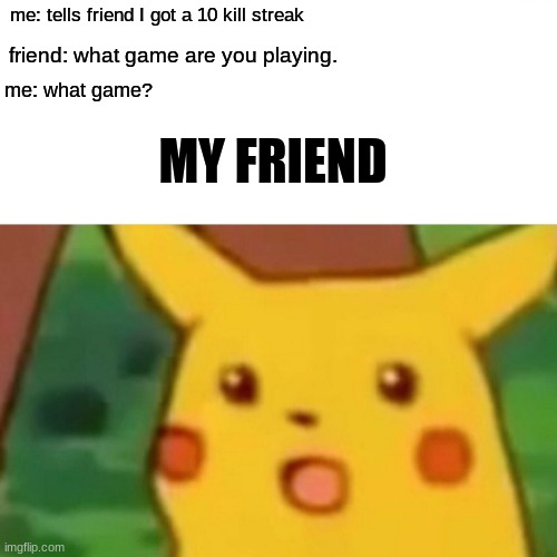 Surprised Pikachu | me: tells friend I got a 10 kill streak; friend: what game are you playing. me: what game? MY FRIEND | image tagged in memes,surprised pikachu | made w/ Imgflip meme maker