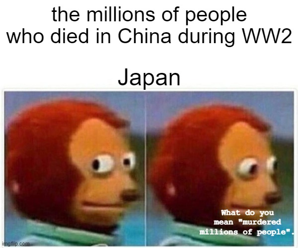 Monkey Puppet | the millions of people who died in China during WW2; Japan; What do you mean "murdered millions of people". | image tagged in memes,monkey puppet | made w/ Imgflip meme maker