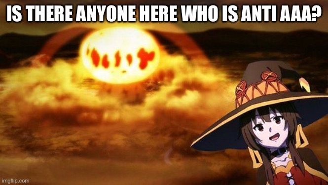 disaster girl anime megumin konosuba explotion | IS THERE ANYONE HERE WHO IS ANTI AAA? | image tagged in disaster girl anime megumin konosuba explotion | made w/ Imgflip meme maker