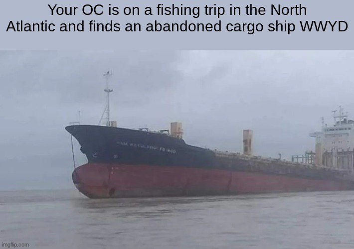 no OP OC's | Your OC is on a fishing trip in the North Atlantic and finds an abandoned cargo ship WWYD | image tagged in roleplaying | made w/ Imgflip meme maker