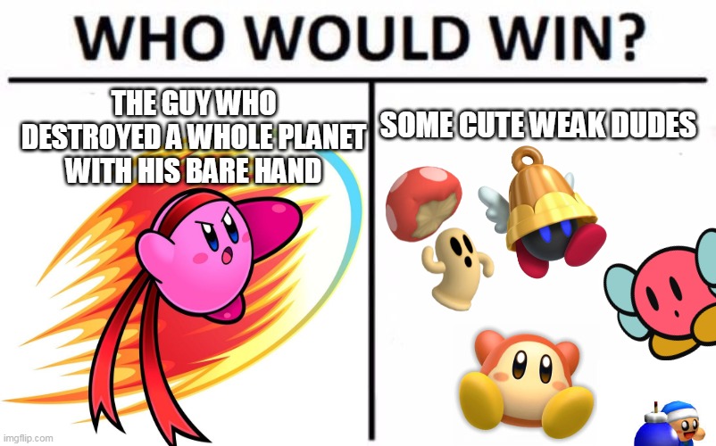 free kirby memes | THE GUY WHO DESTROYED A WHOLE PLANET WITH HIS BARE HAND; SOME CUTE WEAK DUDES | image tagged in who would win,kirby,nintendo,game logic,enemies | made w/ Imgflip meme maker