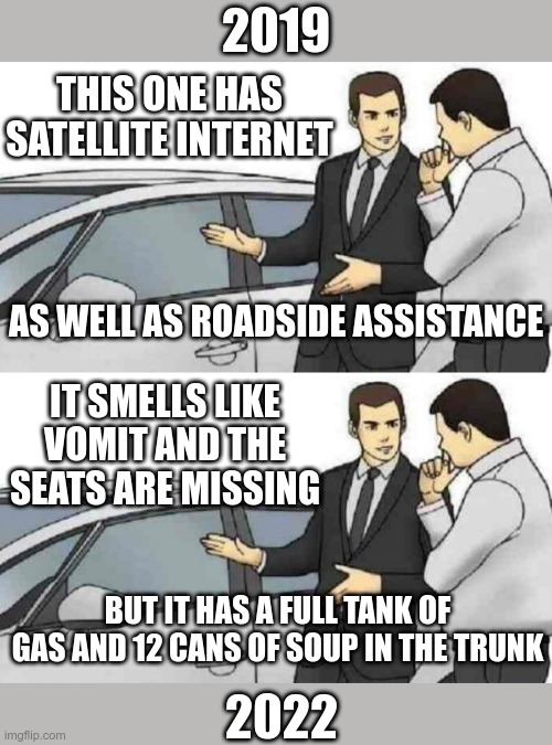New features for 2022 models, a tank of gas | 2019; THIS ONE HAS SATELLITE INTERNET; AS WELL AS ROADSIDE ASSISTANCE; IT SMELLS LIKE VOMIT AND THE SEATS ARE MISSING; BUT IT HAS A FULL TANK OF GAS AND 12 CANS OF SOUP IN THE TRUNK; 2022 | image tagged in memes,car salesman slaps roof of car | made w/ Imgflip meme maker