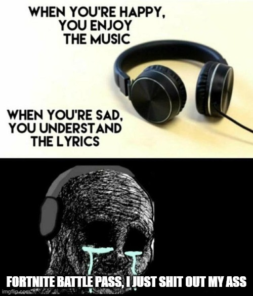 sad lyrics | FORTNITE BATTLE PASS, I JUST SHIT OUT MY ASS | image tagged in sad lyrics | made w/ Imgflip meme maker