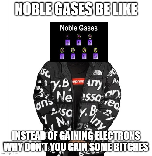 Goku Drip | NOBLE GASES BE LIKE; INSTEAD OF GAINING ELECTRONS WHY DON'T YOU GAIN SOME BITCHES | image tagged in goku drip | made w/ Imgflip meme maker