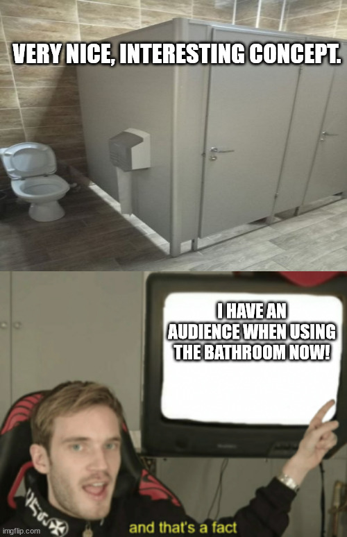 VERY NICE, INTERESTING CONCEPT. I HAVE AN AUDIENCE WHEN USING THE BATHROOM NOW! | image tagged in and that's a fact | made w/ Imgflip meme maker
