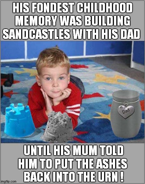 A Lovely Father Son Moment ! | HIS FONDEST CHILDHOOD MEMORY WAS BUILDING SANDCASTLES WITH HIS DAD; UNTIL HIS MUM TOLD HIM TO PUT THE ASHES 
BACK INTO THE URN ! | image tagged in father and son,sandcastles,cremation urn,dark humour | made w/ Imgflip meme maker