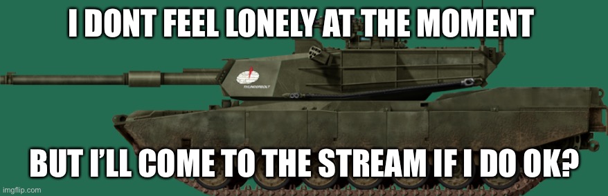 {McNote: okay lol} | I DONT FEEL LONELY AT THE MOMENT; BUT I’LL COME TO THE STREAM IF I DO OK? | image tagged in m1a1 abrams | made w/ Imgflip meme maker