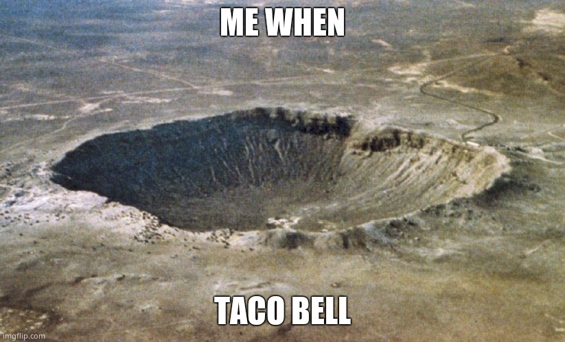 I- | ME WHEN; TACO BELL | image tagged in crater | made w/ Imgflip meme maker