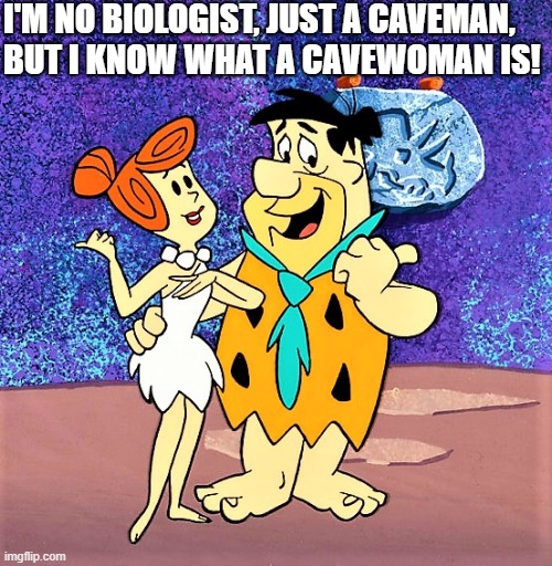 Fred and Wilma Flintstones 1 | I'M NO BIOLOGIST, JUST A CAVEMAN, 
BUT I KNOW WHAT A CAVEWOMAN IS! | image tagged in political humor,fred flintstone,biologist,caveman,cavewoman,woman | made w/ Imgflip meme maker