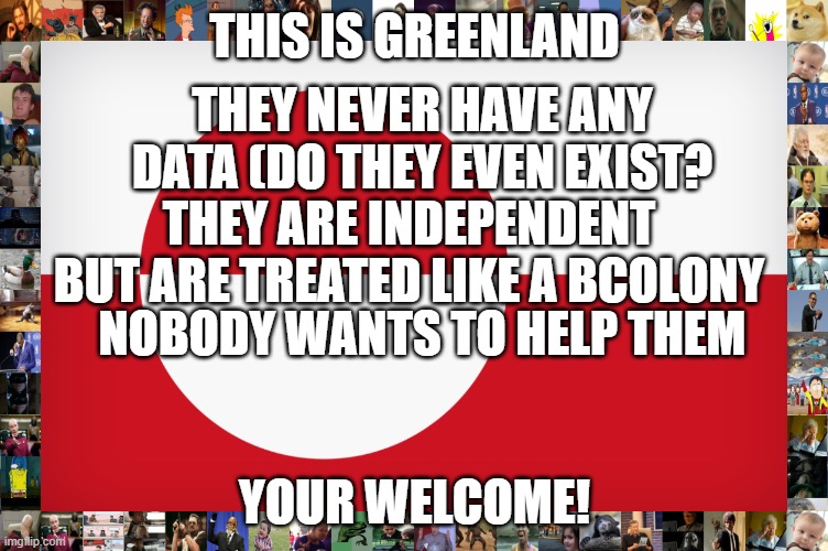 this is greenland | THIS IS GREENLAND; THEY NEVER HAVE ANY DATA (DO THEY EVEN EXIST? THEY ARE INDEPENDENT BUT ARE TREATED LIKE A BCOLONY; NOBODY WANTS TO HELP THEM; YOUR WELCOME! | image tagged in flags | made w/ Imgflip meme maker