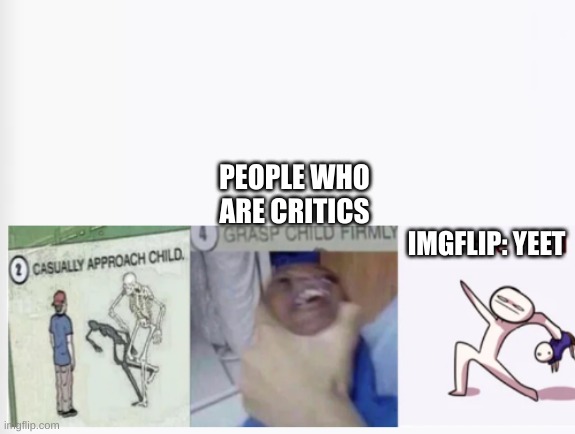 Casually Approach Child, Grasp Child Firmly, Yeet the Child | PEOPLE WHO ARE CRITICS; IMGFLIP: YEET | image tagged in casually approach child grasp child firmly yeet the child | made w/ Imgflip meme maker
