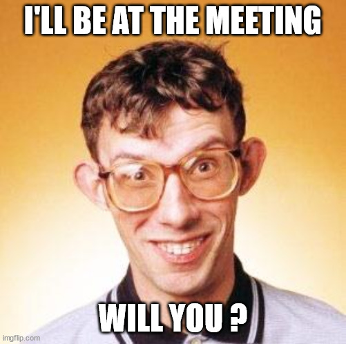 Nerd | I'LL BE AT THE MEETING; WILL YOU ? | image tagged in nerd | made w/ Imgflip meme maker