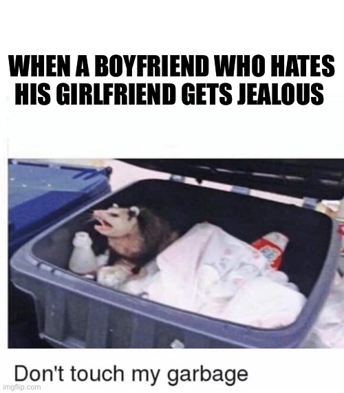 Don't touch my garbage | WHEN A BOYFRIEND WHO HATES HIS GIRLFRIEND GETS JEALOUS | image tagged in don't touch my garbage | made w/ Imgflip meme maker