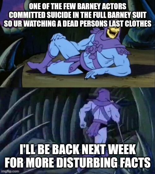 F's in the chat for barney | ONE OF THE FEW BARNEY ACTORS COMMITTED SUICIDE IN THE FULL BARNEY SUIT SO UR WATCHING A DEAD PERSONS LAST CLOTHES I'LL BE BACK NEXT WEEK FOR | image tagged in skeletor disturbing facts | made w/ Imgflip meme maker
