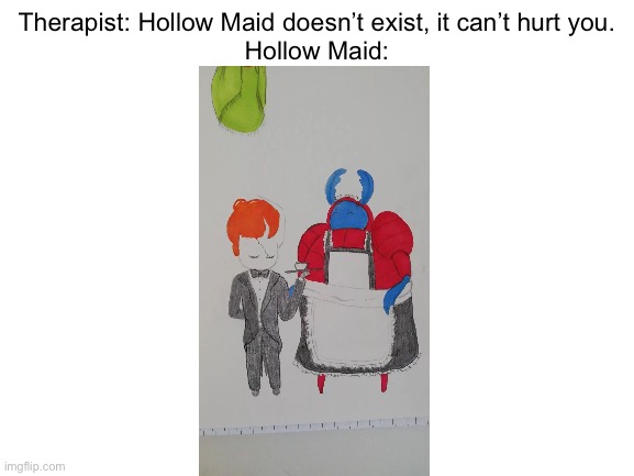 Credit to @_daily.hollow.knight_ on Instagram for the drawing | Therapist: Hollow Maid doesn’t exist, it can’t hurt you.
Hollow Maid: | image tagged in blank white template | made w/ Imgflip meme maker
