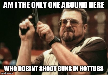 Am I The Only One Around Here Meme | AM I THE ONLY ONE AROUND HERE WHO DOESNT SHOOT GUNS IN HOTTUBS | image tagged in memes,am i the only one around here | made w/ Imgflip meme maker
