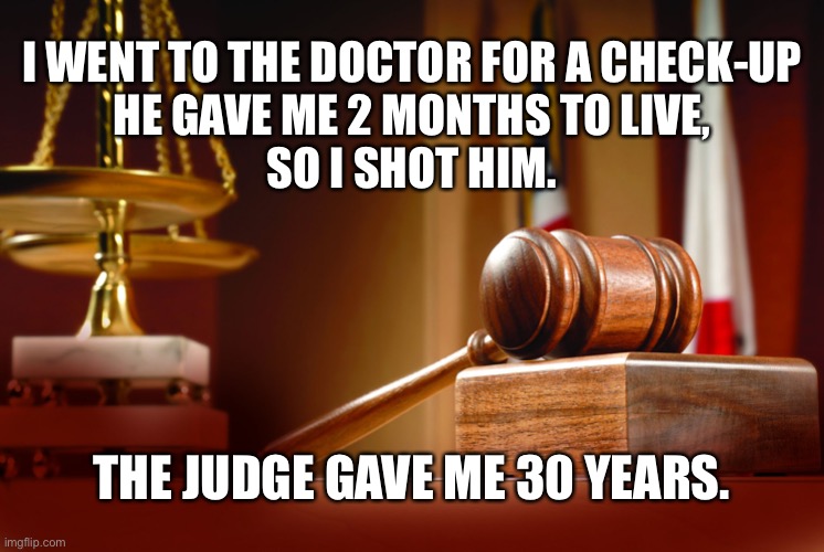 Opinions | I WENT TO THE DOCTOR FOR A CHECK-UP
HE GAVE ME 2 MONTHS TO LIVE,
SO I SHOT HIM. THE JUDGE GAVE ME 30 YEARS. | image tagged in doctor,judge,sentence,opinion,time | made w/ Imgflip meme maker