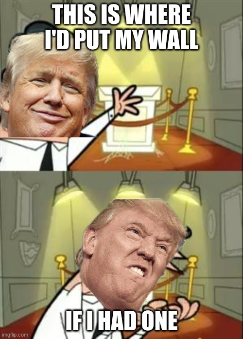 Meanwhile back in 2018... | THIS IS WHERE I'D PUT MY WALL; IF I HAD ONE | image tagged in memes,this is where i'd put my trophy if i had one,donald trump,trump wall | made w/ Imgflip meme maker