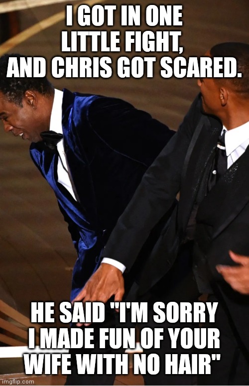 Big Willy Style | I GOT IN ONE LITTLE FIGHT,  AND CHRIS GOT SCARED. HE SAID "I'M SORRY I MADE FUN OF YOUR WIFE WITH NO HAIR" | image tagged in will smith,chris rock,will smith punching chris rock | made w/ Imgflip meme maker