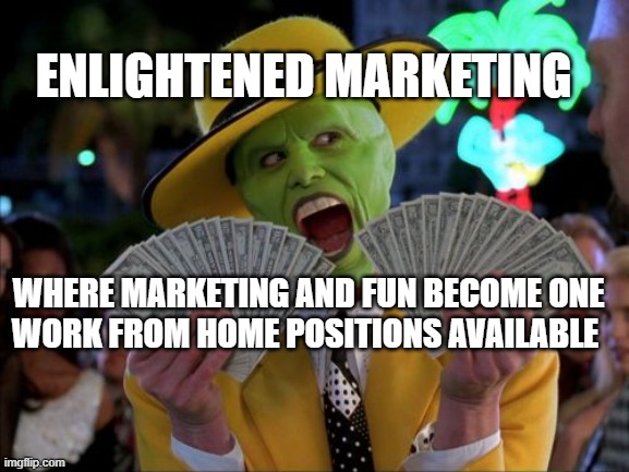 Money Money | ENLIGHTENED MARKETING; WHERE MARKETING AND FUN BECOME ONE

WORK FROM HOME POSITIONS AVAILABLE | image tagged in memes,money money | made w/ Imgflip meme maker