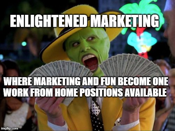 Money Money Meme | ENLIGHTENED MARKETING; WHERE MARKETING AND FUN BECOME ONE

WORK FROM HOME POSITIONS AVAILABLE | image tagged in memes,money money | made w/ Imgflip meme maker