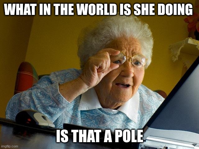 Grandma Finds The Internet | WHAT IN THE WORLD IS SHE DOING; IS THAT A POLE | image tagged in memes,grandma finds the internet | made w/ Imgflip meme maker