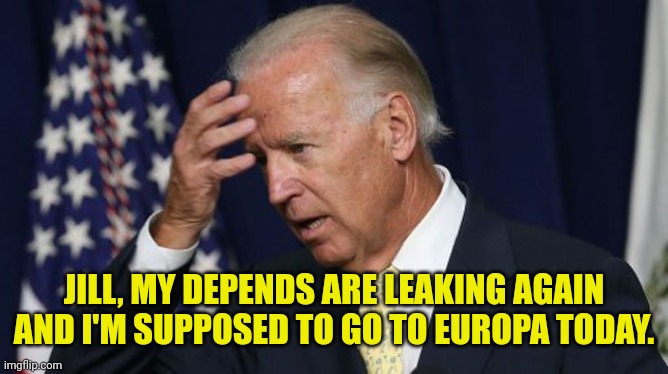 Joe Biden worries | JILL, MY DEPENDS ARE LEAKING AGAIN AND I'M SUPPOSED TO GO TO EUROPA TODAY. | image tagged in joe biden worries | made w/ Imgflip meme maker