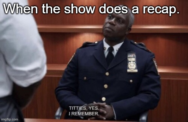 Titties. Yes. I Remember. | When the show does a recap. | image tagged in titties yes i remember | made w/ Imgflip meme maker