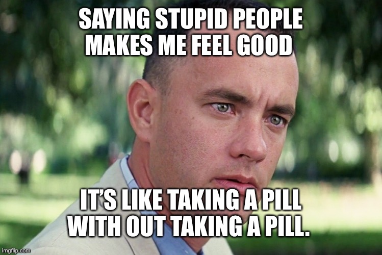 And Just Like That Meme | SAYING STUPID PEOPLE MAKES ME FEEL GOOD; IT’S LIKE TAKING A PILL WITH OUT TAKING A PILL. | image tagged in memes,and just like that | made w/ Imgflip meme maker