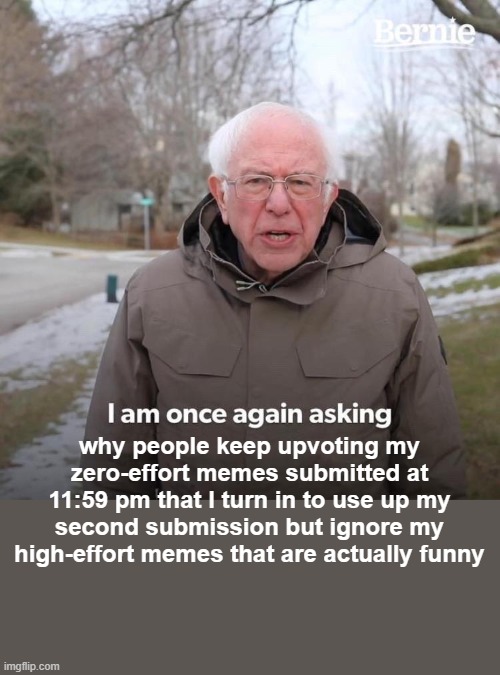 Bernie I Am Once Again Asking For Your Support Meme | why people keep upvoting my zero-effort memes submitted at 11:59 pm that I turn in to use up my second submission but ignore my high-effort  | image tagged in memes,bernie i am once again asking for your support | made w/ Imgflip meme maker