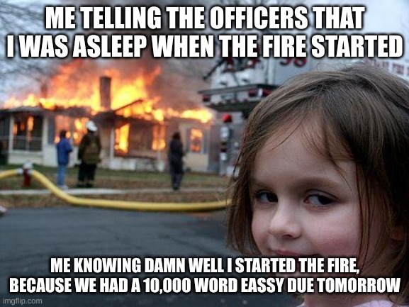 ME | ME TELLING THE OFFICERS THAT I WAS ASLEEP WHEN THE FIRE STARTED; ME KNOWING DAMN WELL I STARTED THE FIRE, BECAUSE WE HAD A 10,000 WORD ESSAY DUE TOMORROW | image tagged in memes,disaster girl | made w/ Imgflip meme maker