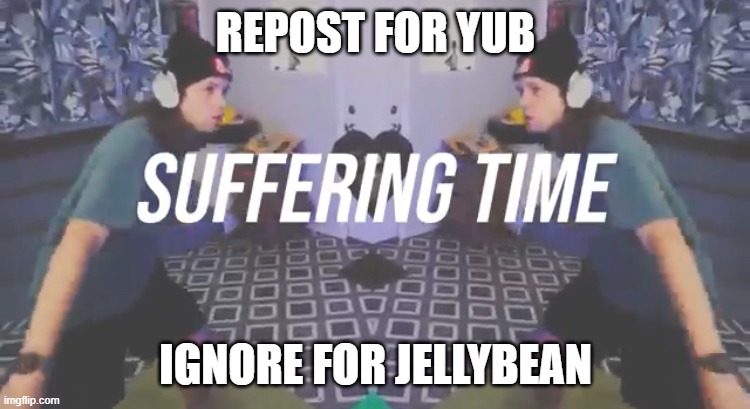 Suffering Time | REPOST FOR YUB; IGNORE FOR JELLYBEAN | image tagged in suffering time | made w/ Imgflip meme maker