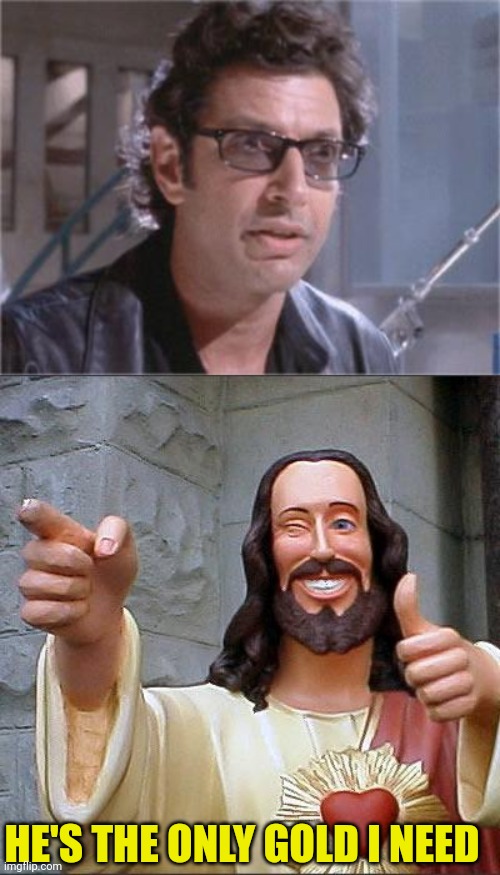 HE'S THE ONLY GOLD I NEED | image tagged in jeff goldblum,memes,buddy christ | made w/ Imgflip meme maker