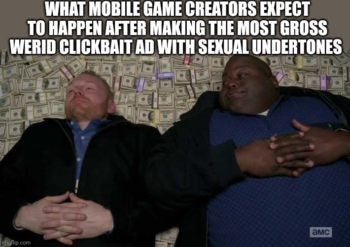 Huell rolling in money | WHAT MOBILE GAME CREATORS EXPECT TO HAPPEN AFTER MAKING THE MOST GROSS WERID CLICKBAIT AD WITH SEXUAL UNDERTONES | image tagged in huell rolling in money | made w/ Imgflip meme maker