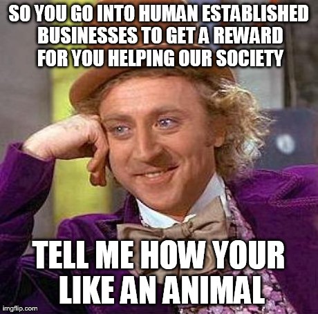 Creepy Condescending Wonka Meme | SO YOU GO INTO HUMAN ESTABLISHED BUSINESSES TO GET A REWARD FOR YOU HELPING OUR SOCIETY TELL ME HOW YOUR LIKE AN ANIMAL | image tagged in memes,creepy condescending wonka | made w/ Imgflip meme maker