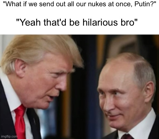 friendly chat | "What if we send out all our nukes at once, Putin?"; "Yeah that'd be hilarious bro" | image tagged in trump talking to putin,vladimir putin,donald trump,funny,memes,politics | made w/ Imgflip meme maker