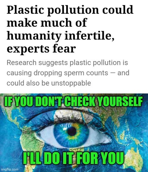 You can't fool Mother Nature. | IF YOU DON'T CHECK YOURSELF; I'LL DO IT FOR YOU | image tagged in check yourself before you wreck yourself,environment,sperm,plastic,human stupidity | made w/ Imgflip meme maker