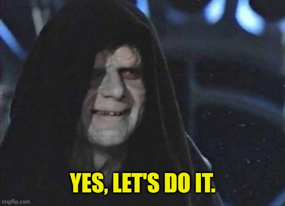 Emperor Palpatine  | YES, LET'S DO IT. | image tagged in emperor palpatine | made w/ Imgflip meme maker