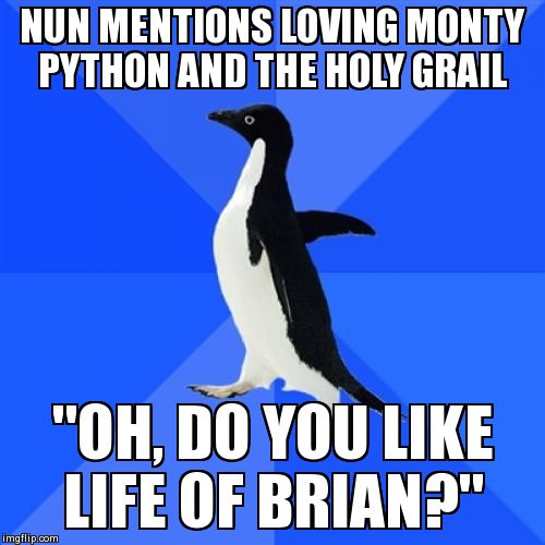 Socially Awkward Penguin Meme | NUN MENTIONS LOVING MONTY PYTHON AND THE HOLY GRAIL "OH, DO YOU LIKE LIFE OF BRIAN?" | image tagged in memes,socially awkward penguin,AdviceAnimals | made w/ Imgflip meme maker