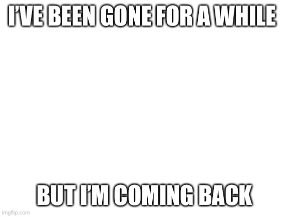 Brbenne |  I’VE BEEN GONE FOR A WHILE; BUT I’M COMING BACK | image tagged in blank white template | made w/ Imgflip meme maker