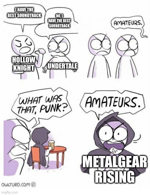 Am I right tho? | I HAVE THE BEST SOUNDTRACK; NO, I HAVE THE BEST SOUNDTRACK; HOLLOW KNIGHT; UNDERTALE; METALGEAR RISING | image tagged in amateurs | made w/ Imgflip meme maker